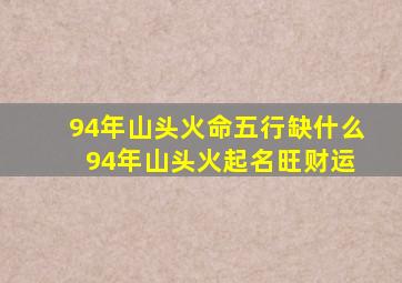 94年山头火命五行缺什么 94年山头火起名旺财运